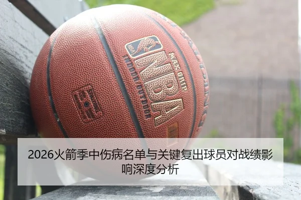 2026火箭季中伤病名单与关键复出球员对战绩影响深度分析